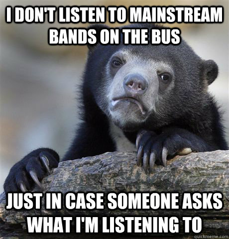 i don't listen to mainstream bands on the bus just in case someone asks what i'm listening to  Confession Bear