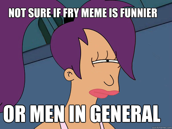 not sure if fry meme is funnier or men in general - not sure if fry meme is funnier or men in general  Leela Futurama