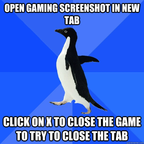 Open gaming screenshot in new tab click on X to close the game to try to close the tab  Socially Awkward Penguin