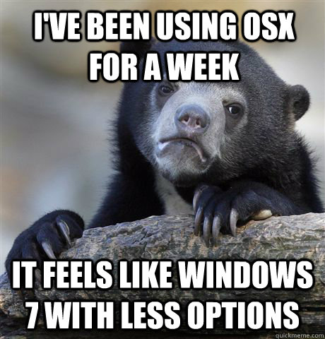 I've been using OSX for a week it feels like windows 7 with less options  - I've been using OSX for a week it feels like windows 7 with less options   Confession Bear