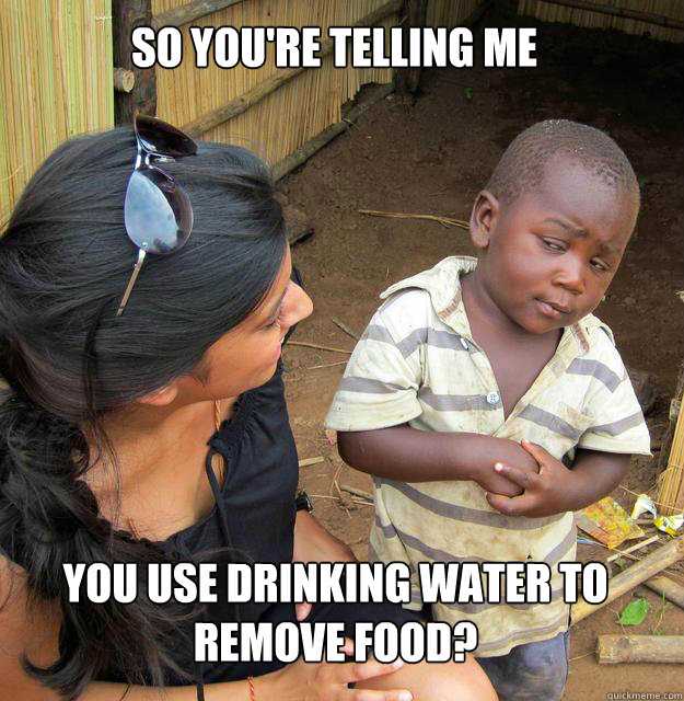 So you're telling me you use drinking water to remove food?  