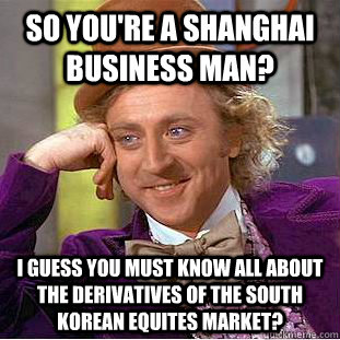 so you're a shanghai business man? I guess you must know all about the derivatives of the South Korean Equites market?  Creepy Wonka