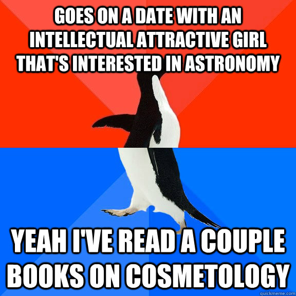 Goes on a date with an intellectual attractive girl that's interested in astronomy Yeah I've read a couple books on cosmetology  Socially Awesome Awkward Penguin