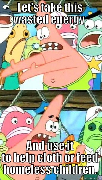 LET'S TAKE THIS WASTED ENERGY  AND USE IT TO HELP CLOTH OR FEED HOMELESS CHILDREN. Push it somewhere else Patrick