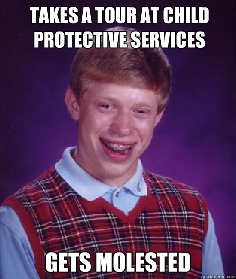 Takes a tour at Child Protective Services
 Gets molested Caption 3 goes here  Bad Luck Brian