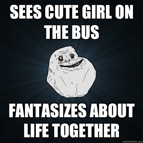 Sees cute girl on the bus Fantasizes about life together  Forever Alone