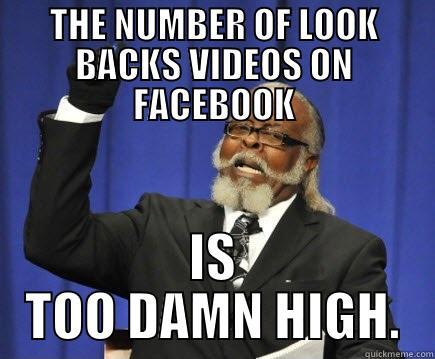 THE NUMBER OF LOOK BACKS VIDEOS ON FACEBOOK IS TOO DAMN HIGH. Too Damn High