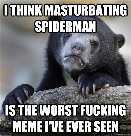 i think masturbating spiderman is the worst fucking meme i've ever seen  Confession Bear