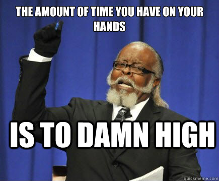 The amount of time you have on your hands is to damn high  Too Damn High