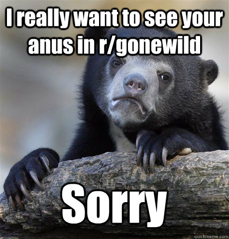 I really want to see your anus in r/gonewild Sorry - I really want to see your anus in r/gonewild Sorry  Confession Bear
