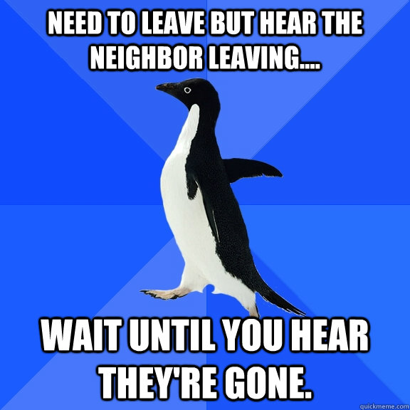 Need to leave but hear the neighbor leaving.... Wait until you hear they're gone.  Socially Awkward Penguin