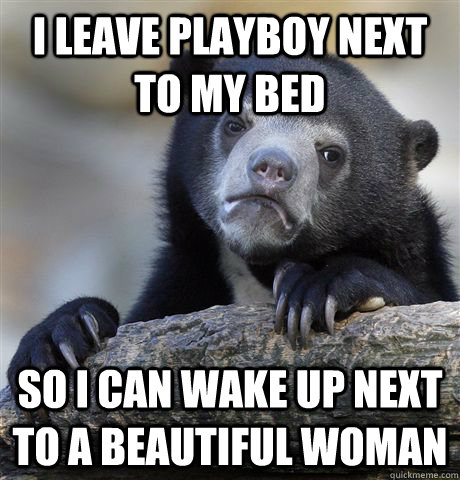 I leave playboy next to my bed So i can wake up next to a beautiful woman  Confession Bear