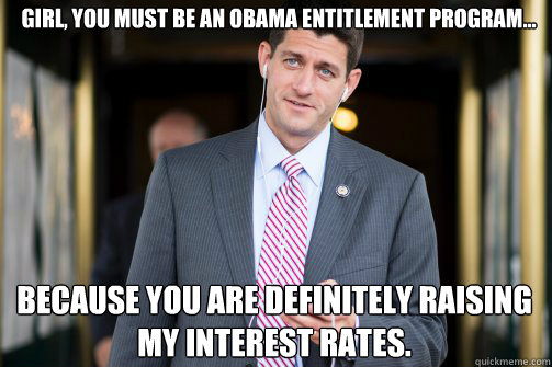 Girl, you must be an Obama entitlement program... Because you are definitely raising my interest rates.  Paul Ryan