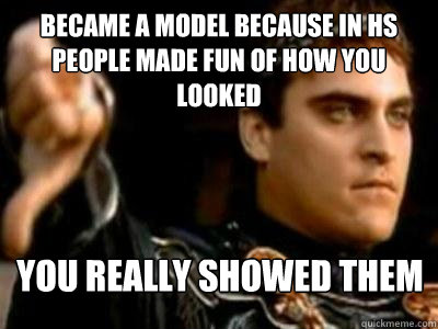 Became a model because in HS people made fun of how you looked  You really showed them  Downvoting Roman