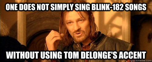 One does not simply sing blink-182 songs without using Tom Delonge's accent  One Does Not Simply