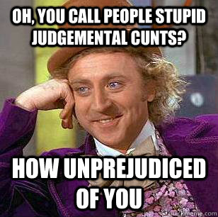 Oh, you call people stupid judgemental cunts? how unprejudiced of you  Condescending Wonka