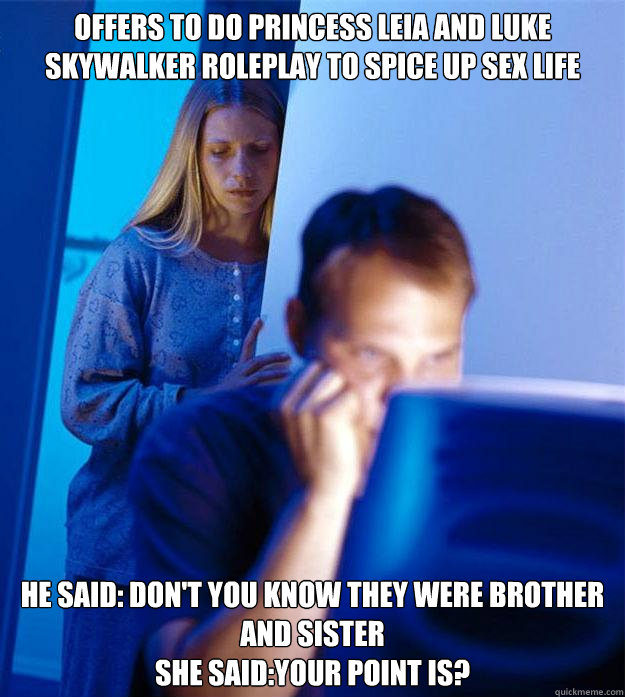 Offers to do Princess Leia and Luke Skywalker roleplay to spice up sex life he said: don't you know they were brother and sister
she said:your point is?  Redditors Wife