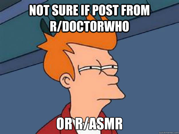 Not Sure if post from r/doctorwho or r/asmr  Unsure Fry