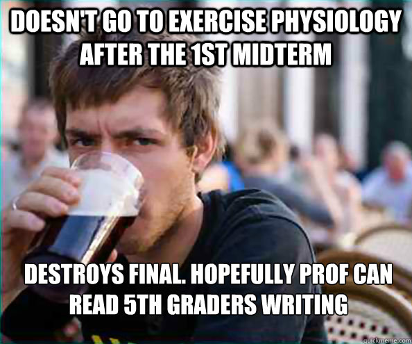 Doesn't go to Exercise Physiology after the 1st midterm DESTROYS Final. hopefully prof can read 5th graders writing  Lazy College Senior