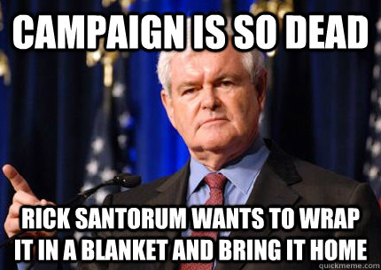 Campaign is so dead Rick Santorum wants to wrap it in a blanket and bring it home - Campaign is so dead Rick Santorum wants to wrap it in a blanket and bring it home  Newt gingrich