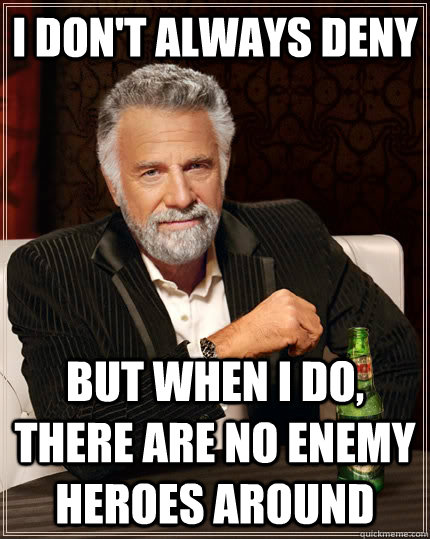 I don't always deny but when I do, there are no enemy heroes around  The Most Interesting Man In The World