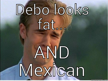 DEBO LOOKS FAT... AND MEXICAN 1990s Problems