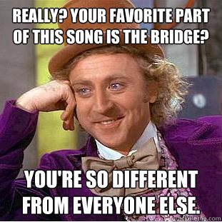 Really? Your favorite part of this song is the bridge? You're so different from everyone else.  Creepy Wonka
