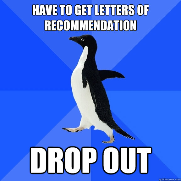 Have to get letters of recommendation Drop out  Socially Awkward Penguin