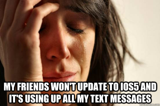  My friends won't update to iOS5 and it's using up all my text messages  First World Problems