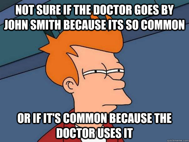 Not sure if the doctor goes by John Smith because its so common Or if it's common because the doctor uses it - Not sure if the doctor goes by John Smith because its so common Or if it's common because the doctor uses it  Futurama Fry