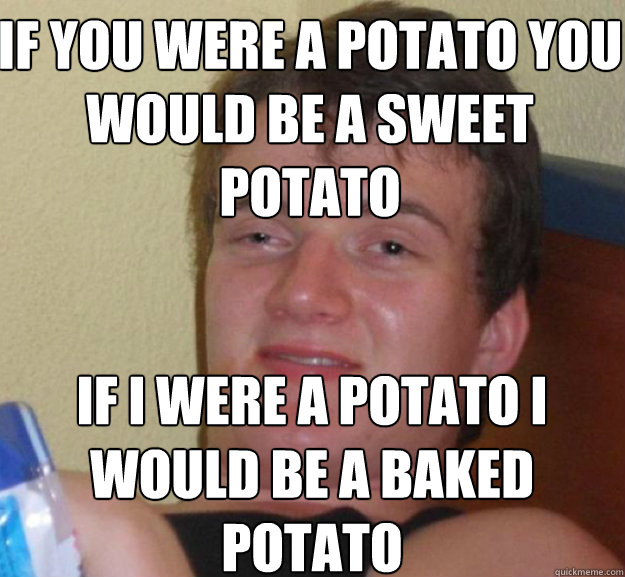 if you were a potato you would be a sweet potato if i were a potato i would be a baked potato  ten guy