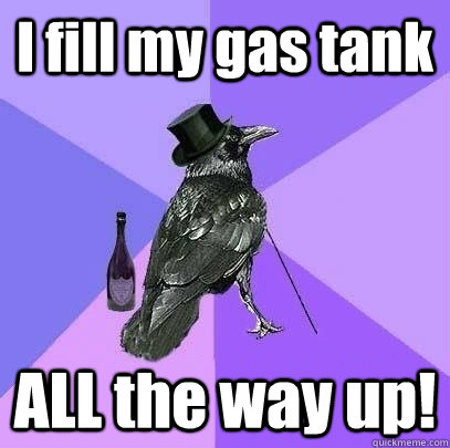 I fill my gas tank ALL the way up!  Rich Raven