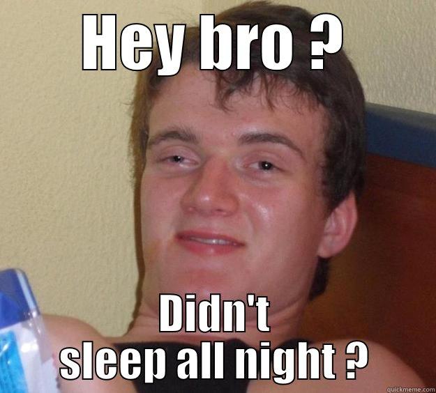 HEY BRO ? DIDN'T SLEEP ALL NIGHT ? 10 Guy