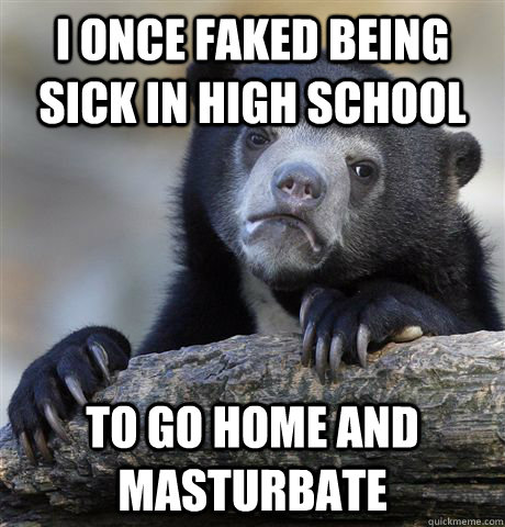 I once faked being sick in high school to go home and masturbate  Confession Bear