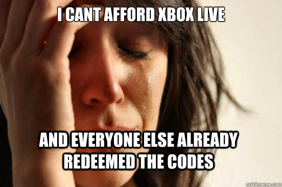 I cant afford xbox live And everyone else already redeemed the codes  FirstWorldProblems
