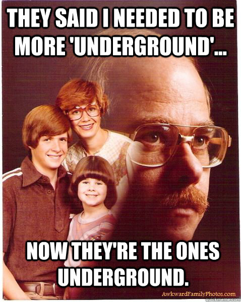 They said I needed to be more 'Underground'... Now they're the ones Underground.  Vengeance Dad