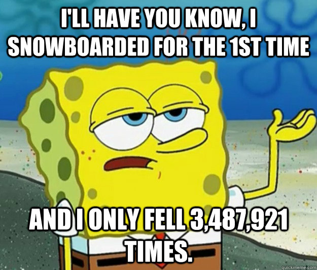 I'll have you know, I snowboarded for the 1st time and i only fell 3,487,921 times. - I'll have you know, I snowboarded for the 1st time and i only fell 3,487,921 times.  Tough Spongebob