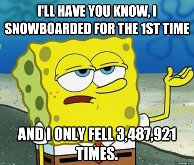 I'll have you know, I snowboarded for the 1st time and i only fell 3,487,921 times.  Tough Spongebob