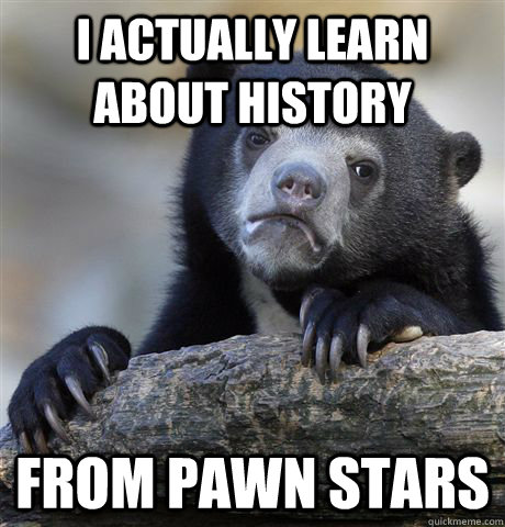 I ACTUALLY LEARN ABOUT HISTORY FROM PAWN STARS  Confession Bear