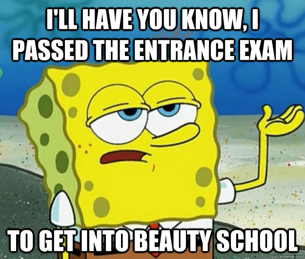 I'll have you know, I passed the entrance exam to get into beauty school - I'll have you know, I passed the entrance exam to get into beauty school  Tough Spongebob