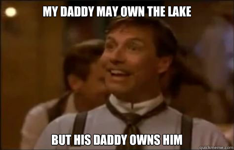 my daddy may own the lake but his daddy owns him  