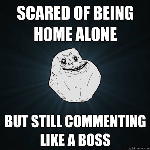 Scared of being home alone but still commenting like a boss - Scared of being home alone but still commenting like a boss  Forever Alone