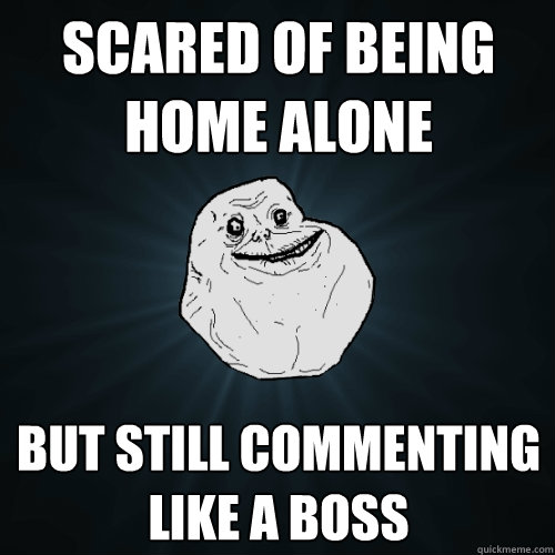 Scared of being home alone but still commenting like a boss  Forever Alone