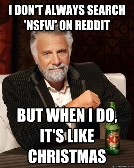 I don't always search 'nsfw' on reddit but when i do, it's like christmas  The Most Interesting Man In The World