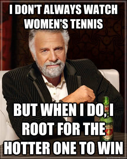 I don't always watch women's tennis but when i do, i root for the hotter one to win  The Most Interesting Man In The World