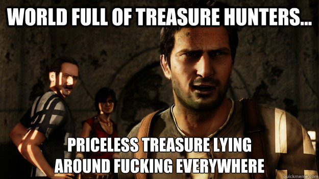 World full of treasure hunters... Priceless treasure lying
around fucking everywhere  Uncharted Logic