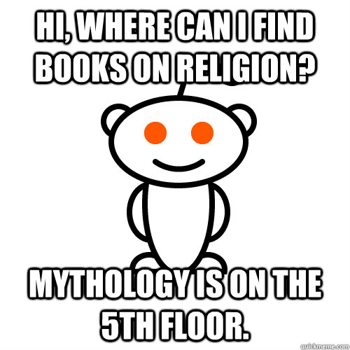 Hi, where can I find books on religion? Mythology is on the 5th floor.  Scumbag Redditor