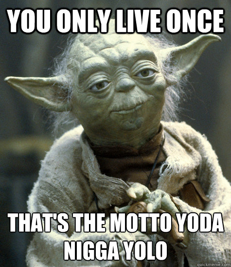 You only live once That's the motto yoda
nigga yolo  