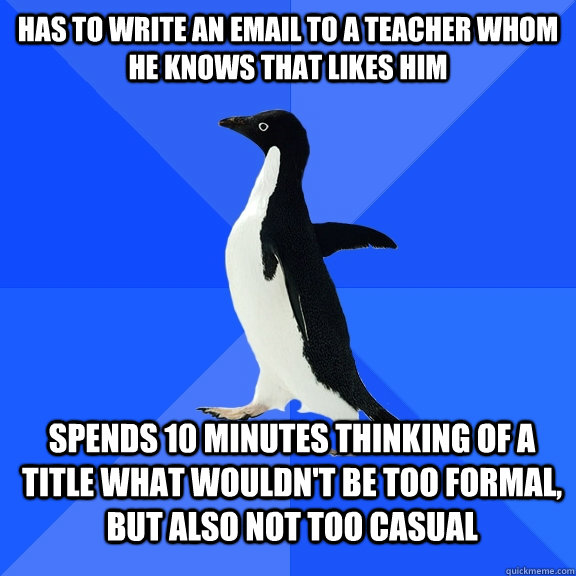 Has to write an email to a teacher whom he knows that likes him Spends 10 minutes thinking of a title what wouldn't be too formal, but also not too casual  Socially Awkward Penguin