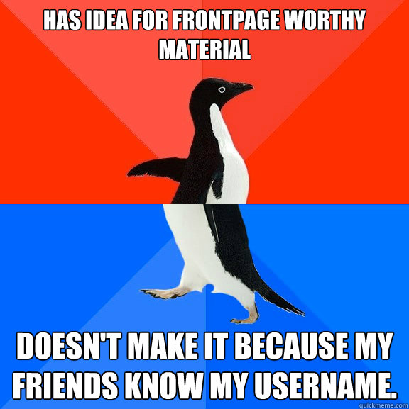 Has idea for frontpage worthy material Doesn't make it because my friends know my username.  Socially Awesome Awkward Penguin